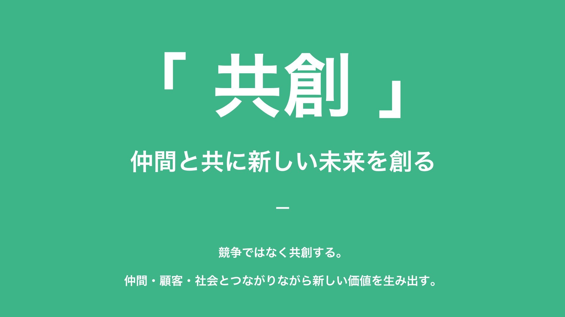共創 — 仲間と共に新しい未来を創る。競争ではなく共創する。仲間・顧客・社会とつながりながら新しい価値を生み出す。